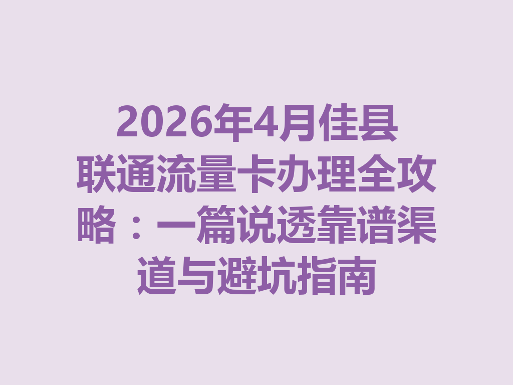 2026年4月佳县联通流量卡办理全攻略：一篇说透靠谱渠道与避坑指南
