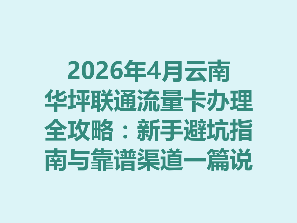 2026年4月云南华坪联通流量卡办理全攻略：新手避坑指南与靠谱渠道一篇说透