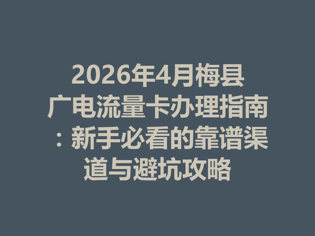 2026年4月梅县广电流量卡办理指南：新手必看的靠谱渠道与避坑攻略