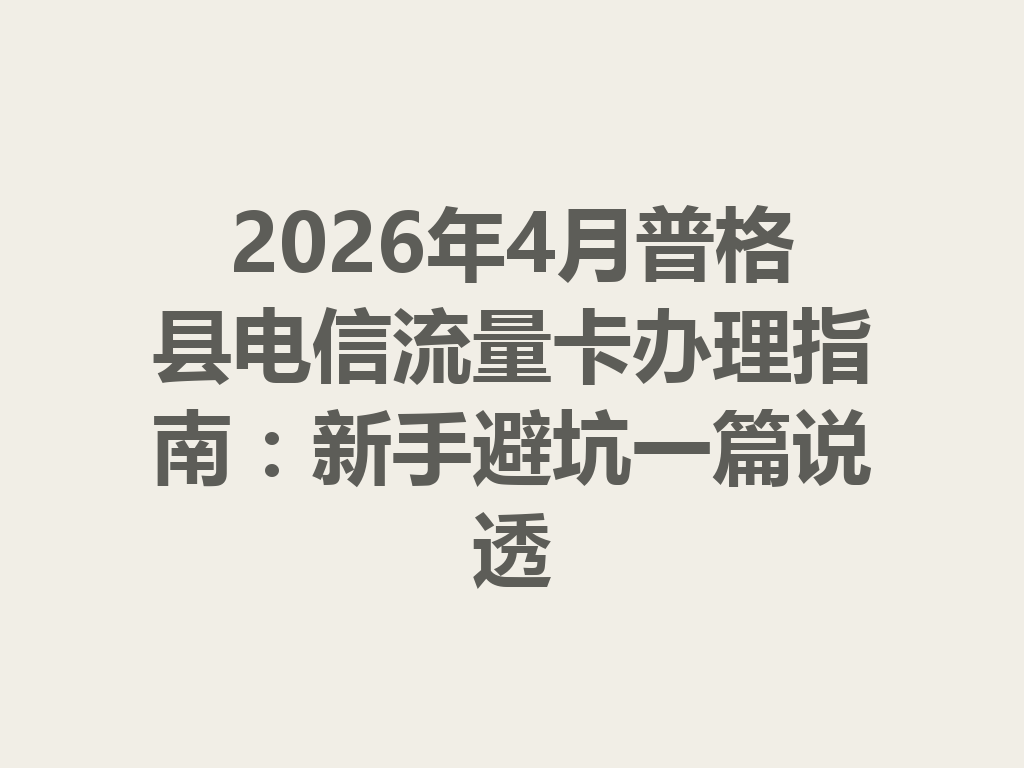 2026年4月普格县电信流量卡办理指南：新手避坑一篇说透