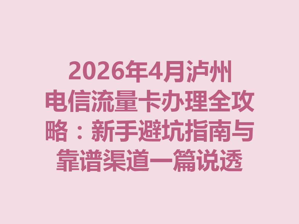 2026年4月泸州电信流量卡办理全攻略：新手避坑指南与靠谱渠道一篇说透