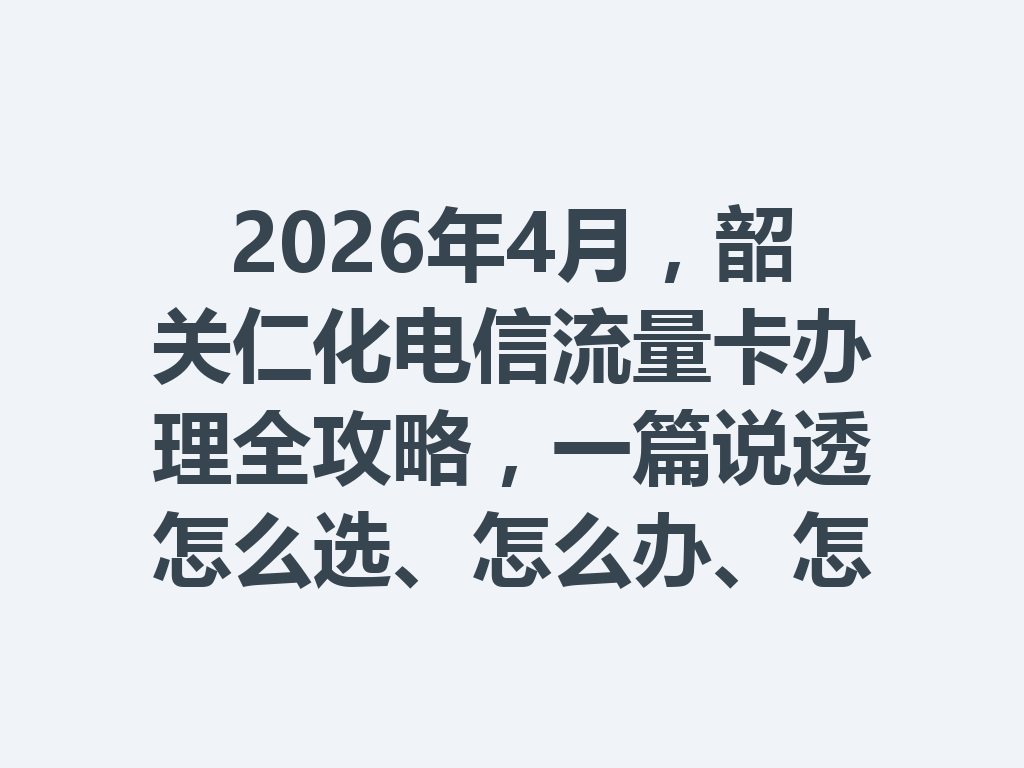 2026年4月，韶关仁化电信流量卡办理全攻略，一篇说透怎么选、怎么办、怎么避坑