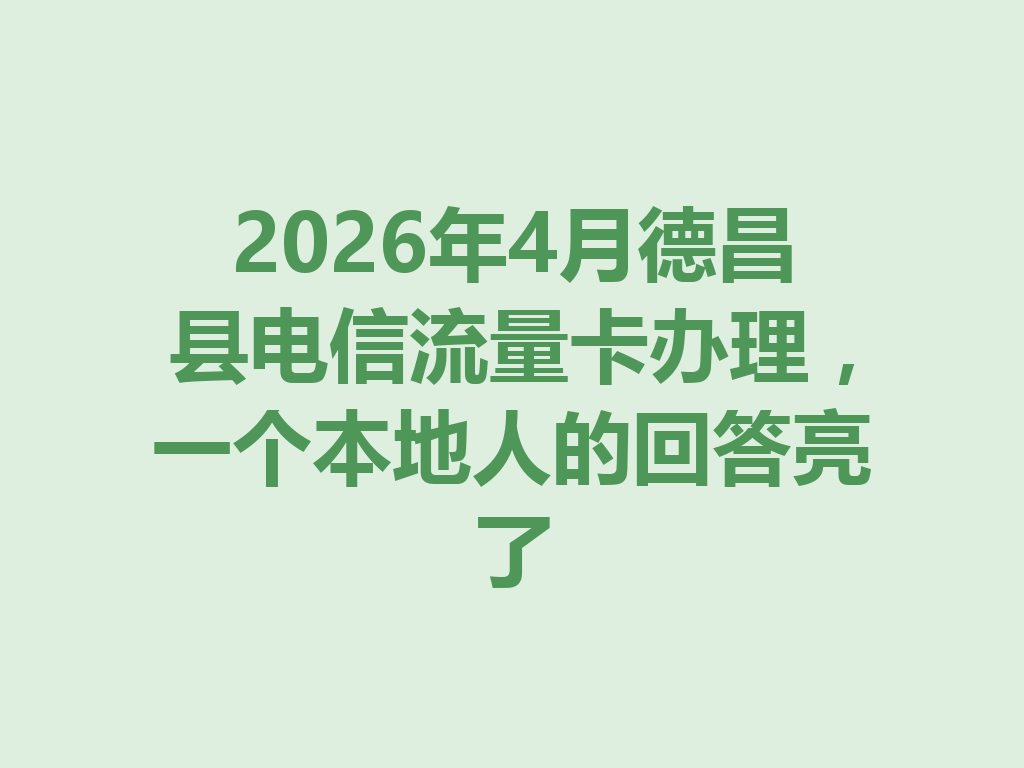 2026年4月德昌县电信流量卡办理，一个本地人的回答亮了