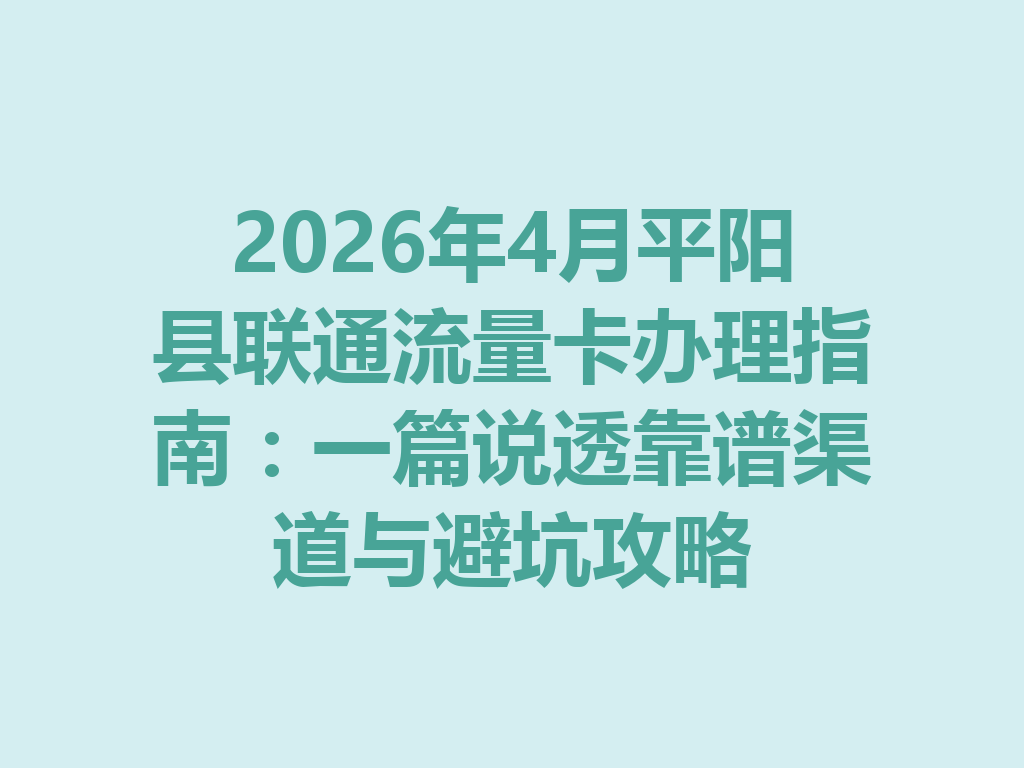 2026年4月平阳县联通流量卡办理指南：一篇说透靠谱渠道与避坑攻略