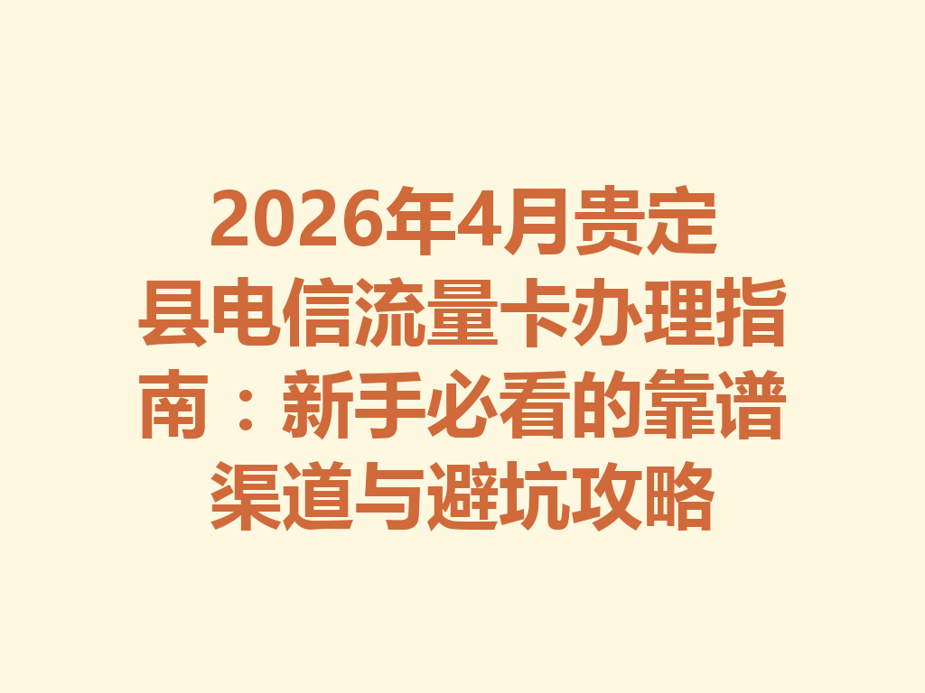 2026年4月贵定县电信流量卡办理指南：新手必看的靠谱渠道与避坑攻略