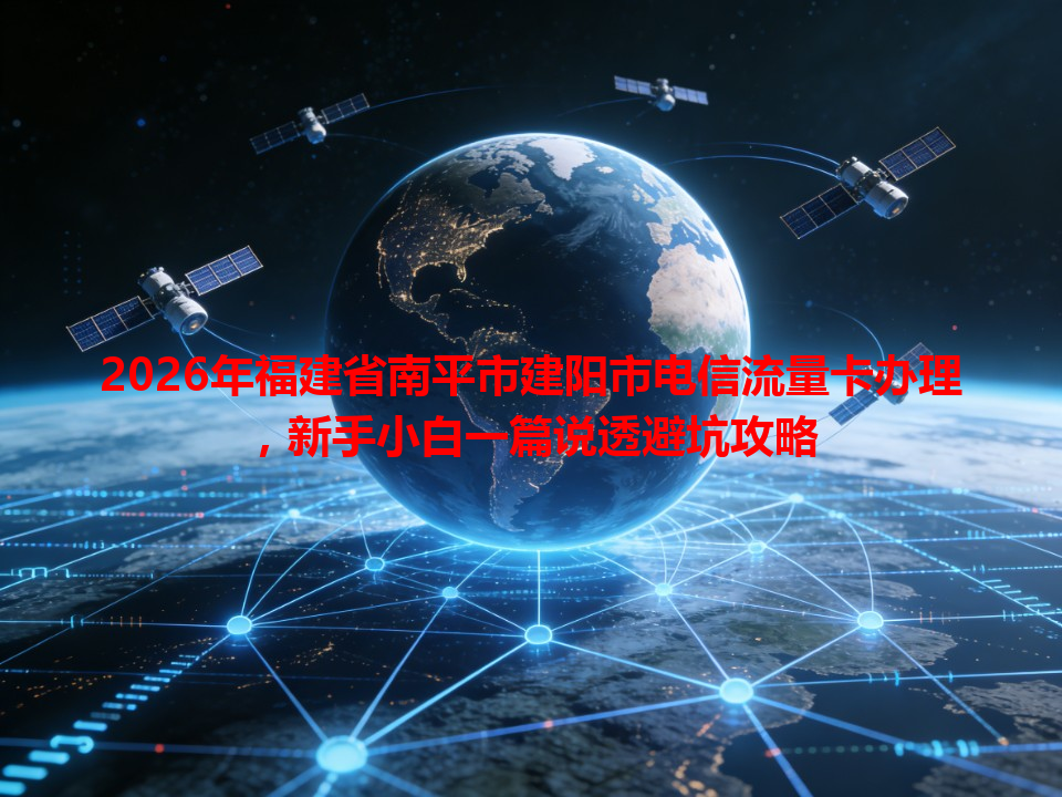 2026年福建省南平市建阳市电信流量卡办理，新手小白一篇说透避坑攻略