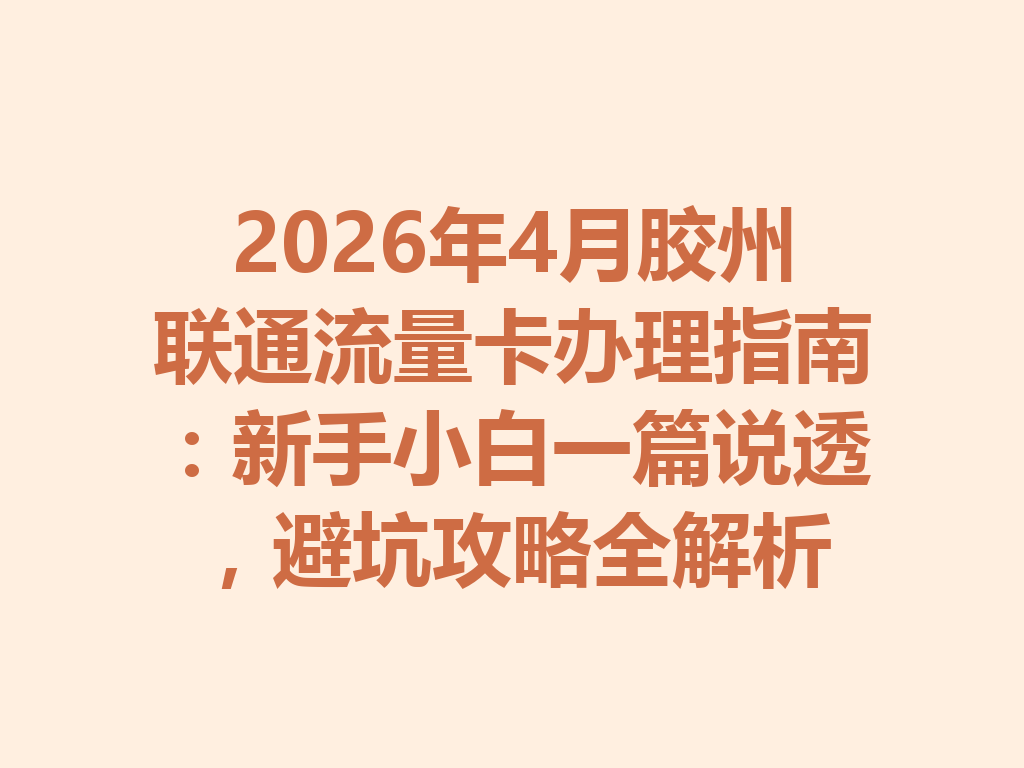 2026年4月胶州联通流量卡办理指南：新手小白一篇说透，避坑攻略全解析