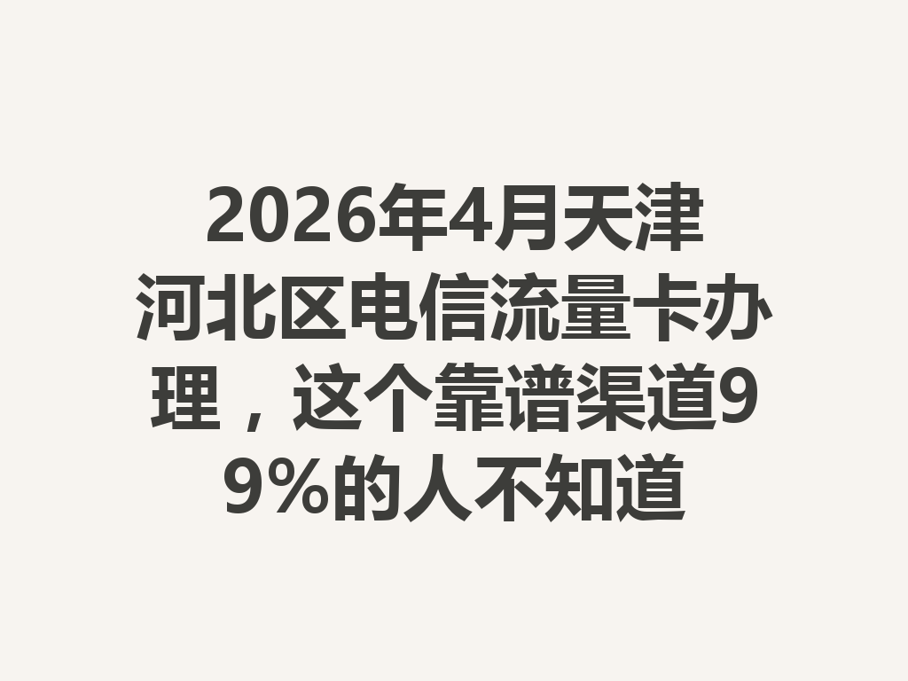 2026年4月天津河北区电信流量卡办理，这个靠谱渠道99%的人不知道