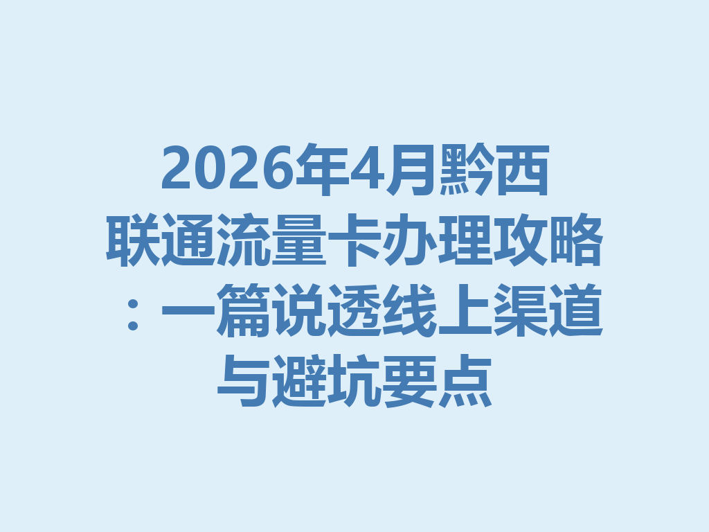 2026年4月黔西联通流量卡办理攻略：一篇说透线上渠道与避坑要点