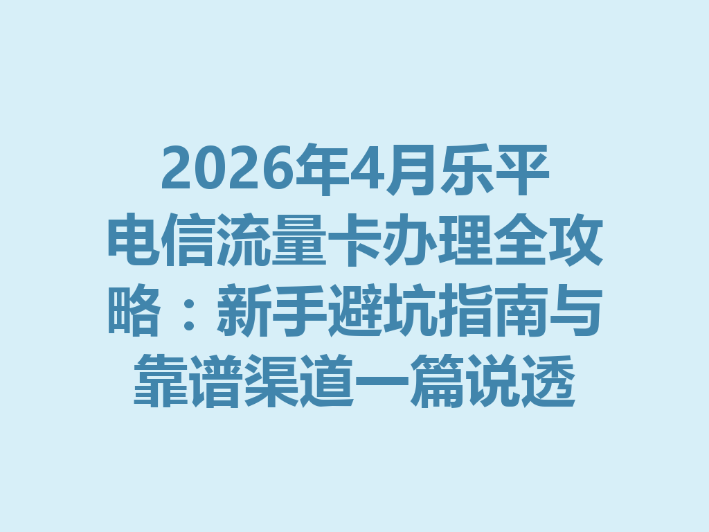 2026年4月乐平电信流量卡办理全攻略:新手避坑指南与靠谱渠道一篇说透