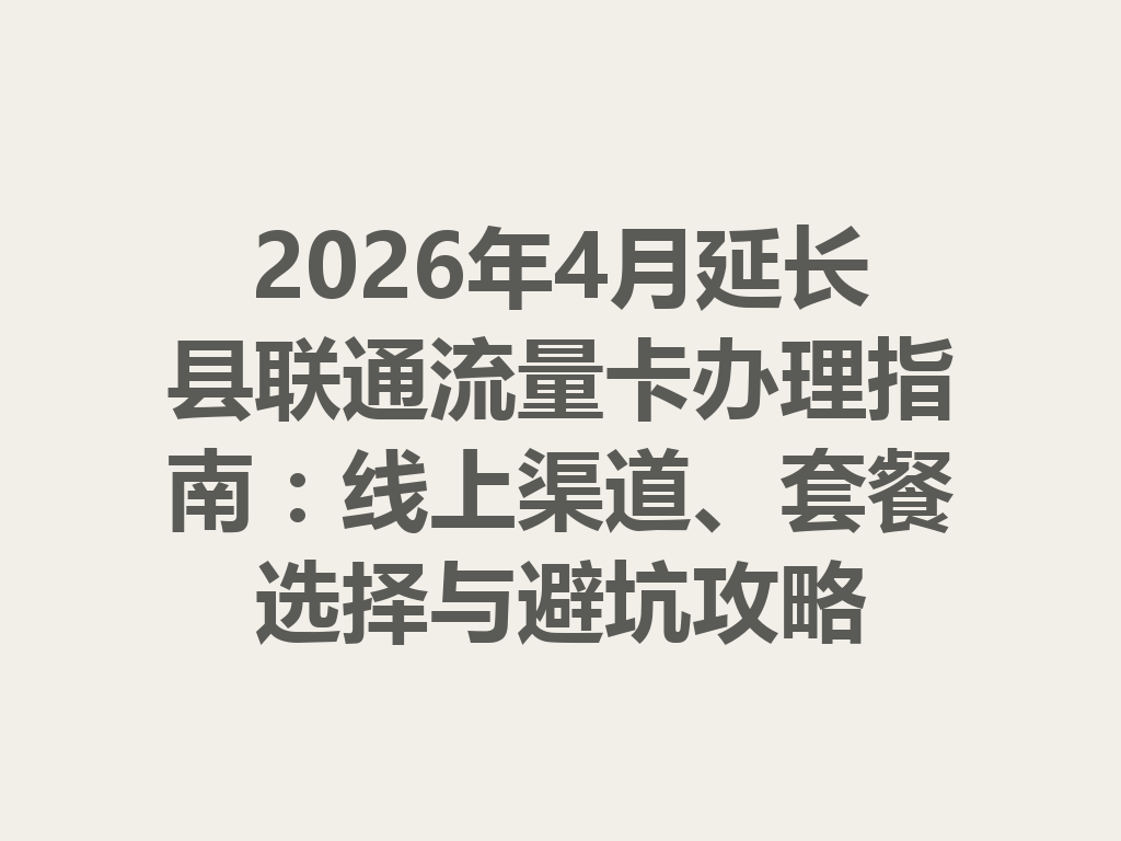 2026年4月延长县联通流量卡办理指南：线上渠道、套餐选择与避坑攻略