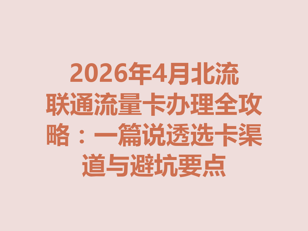 2026年4月北流联通流量卡办理全攻略：一篇说透选卡渠道与避坑要点