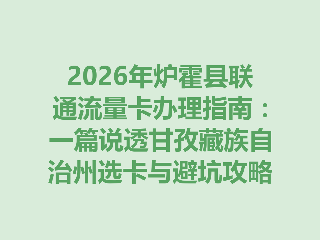 2026年炉霍县联通流量卡办理指南：一篇说透甘孜藏族自治州选卡与避坑攻略