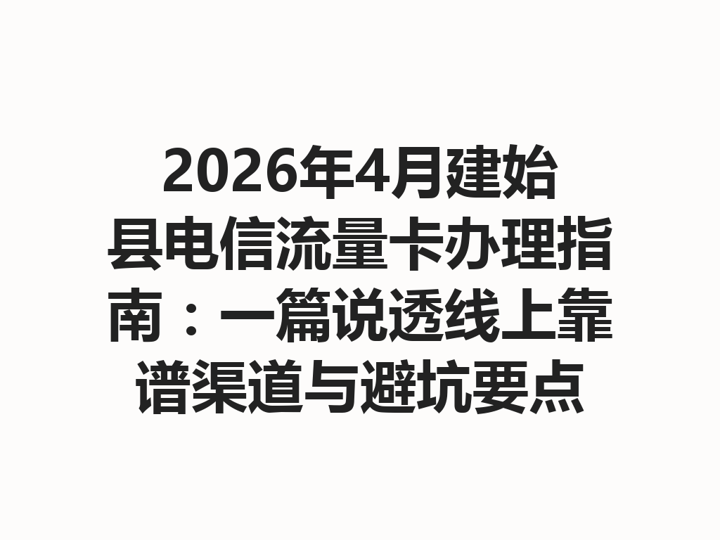 2026年4月建始县电信流量卡办理指南：一篇说透线上靠谱渠道与避坑要点