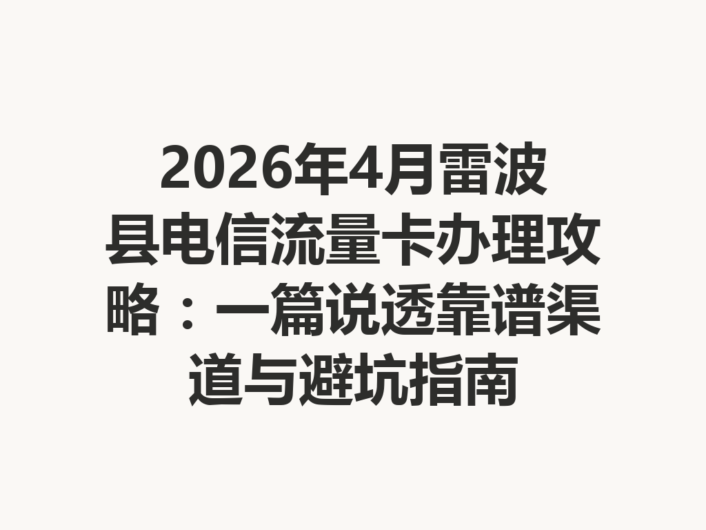 2026年4月雷波县电信流量卡办理攻略：一篇说透靠谱渠道与避坑指南
