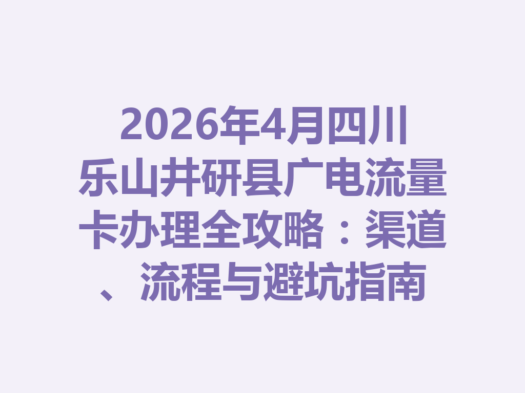 2026年4月四川乐山井研县广电流量卡办理全攻略：渠道、流程与避坑指南