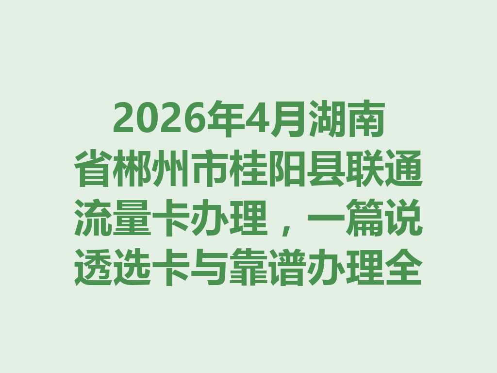 2026年4月湖南省郴州市桂阳县联通流量卡办理，一篇说透选卡与靠谱办理全攻略