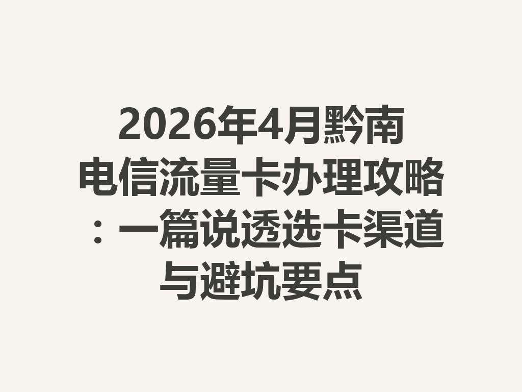 2026年4月黔南电信流量卡办理攻略:一篇说透选卡渠道与避坑要点