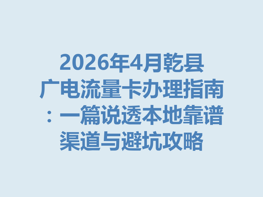 2026年4月乾县广电流量卡办理指南：一篇说透本地靠谱渠道与避坑攻略