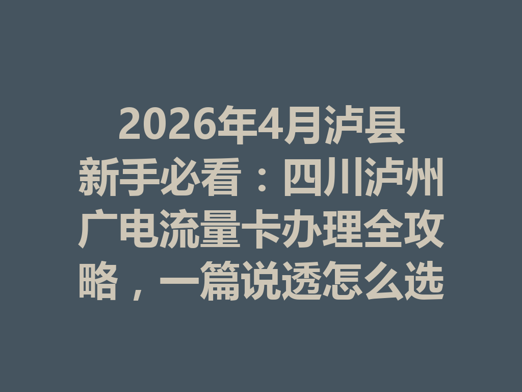 2026年4月泸县新手必看:四川泸州广电流量卡办理全攻略,一篇说透怎么选、怎么办才靠谱