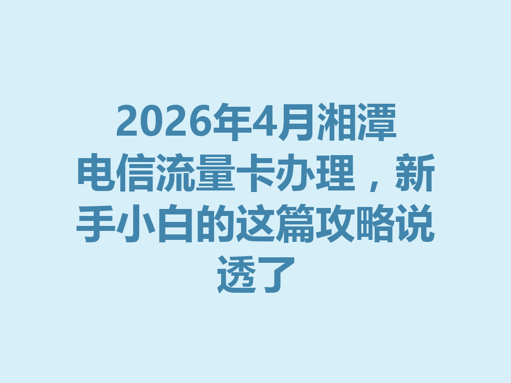 2026年4月湘潭电信流量卡办理，新手小白的这篇攻略说透了
