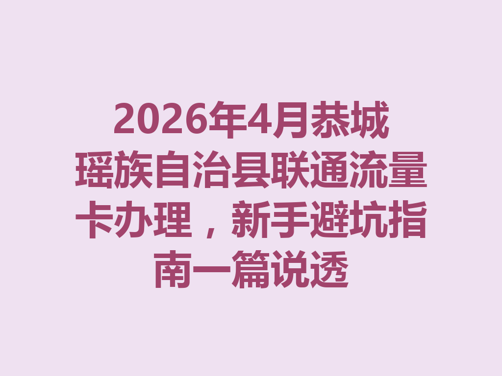 2026年4月恭城瑶族自治县联通流量卡办理，新手避坑指南一篇说透
