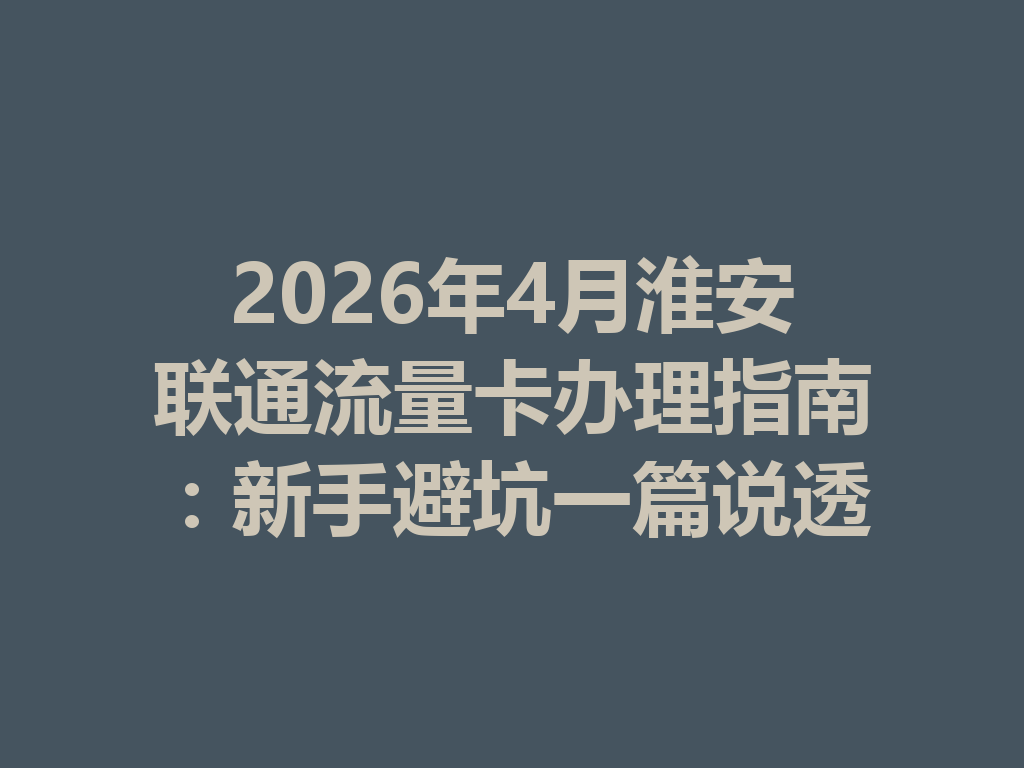 2026年4月淮安联通流量卡办理指南：新手避坑一篇说透
