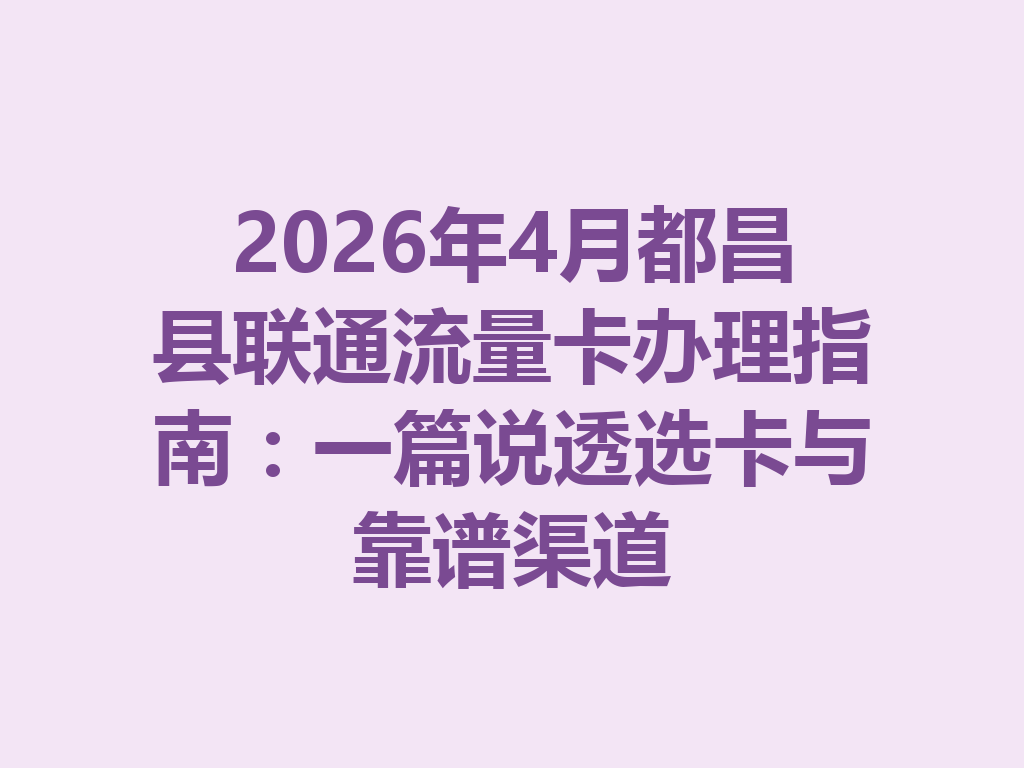 2026年4月都昌县联通流量卡办理指南：一篇说透选卡与靠谱渠道