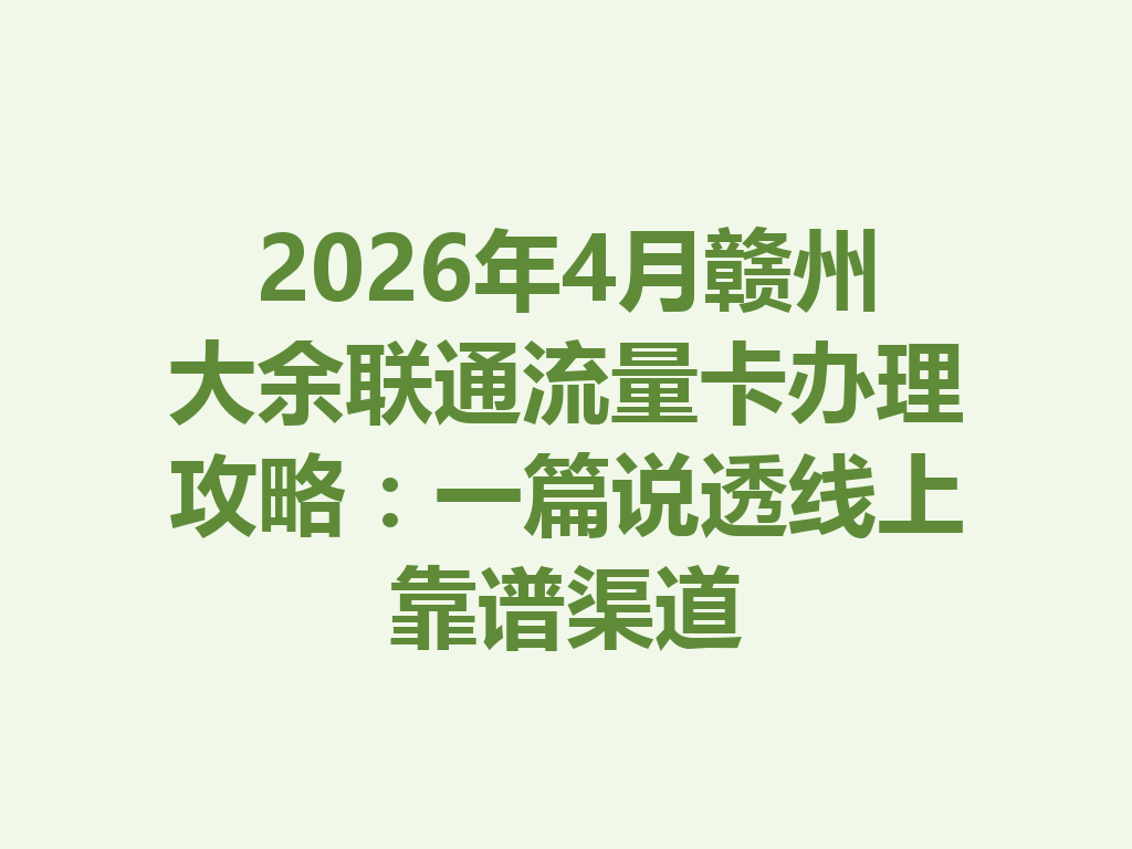 2026年4月赣州大余联通流量卡办理攻略：一篇说透线上靠谱渠道