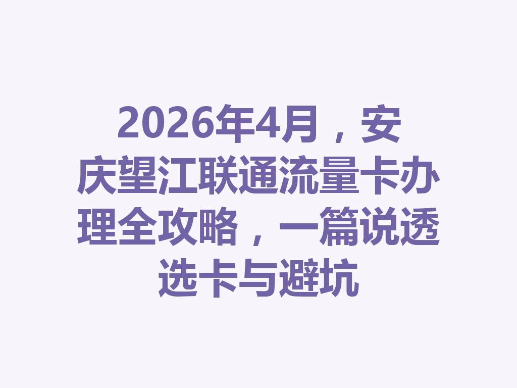 2026年4月，安庆望江联通流量卡办理全攻略，一篇说透选卡与避坑