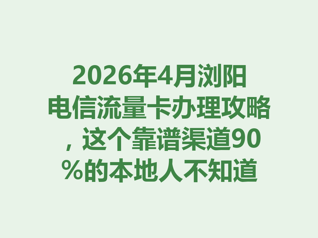 2026年4月浏阳电信流量卡办理攻略，这个靠谱渠道90%的本地人不知道