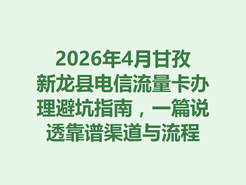 2026年4月甘孜新龙县电信流量卡办理避坑指南，一篇说透靠谱渠道与流程