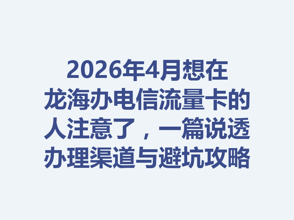 2026年4月想在龙海办电信流量卡的人注意了，一篇说透办理渠道与避坑攻略