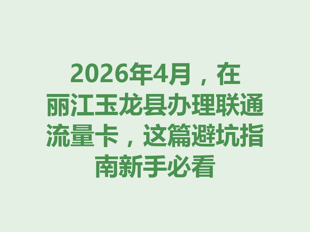 2026年4月，在丽江玉龙县办理联通流量卡，这篇避坑指南新手必看
