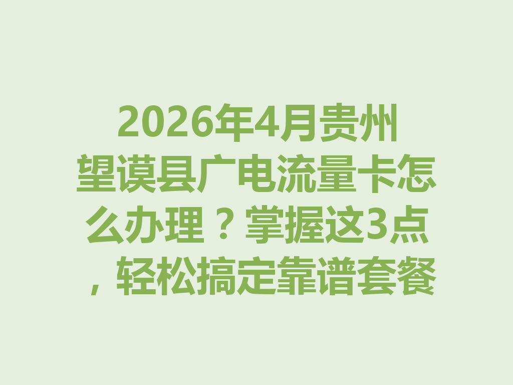 2026年4月贵州望谟县广电流量卡怎么办理？掌握这3点，轻松搞定靠谱套餐