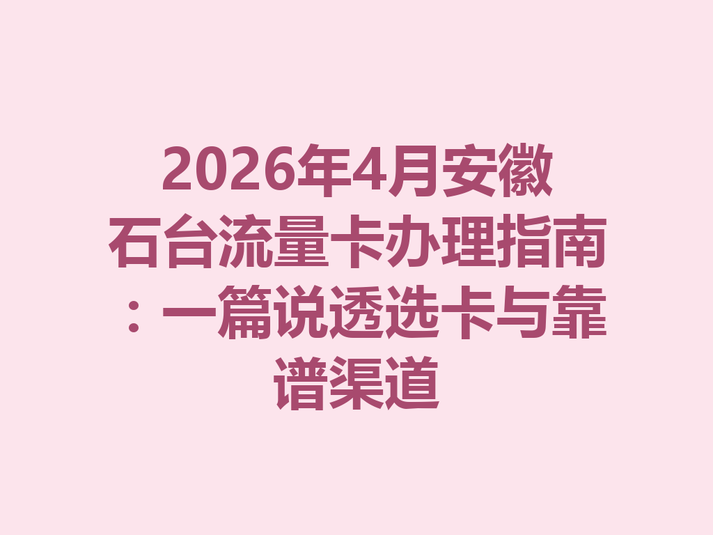 2026年4月安徽石台流量卡办理指南：一篇说透选卡与靠谱渠道