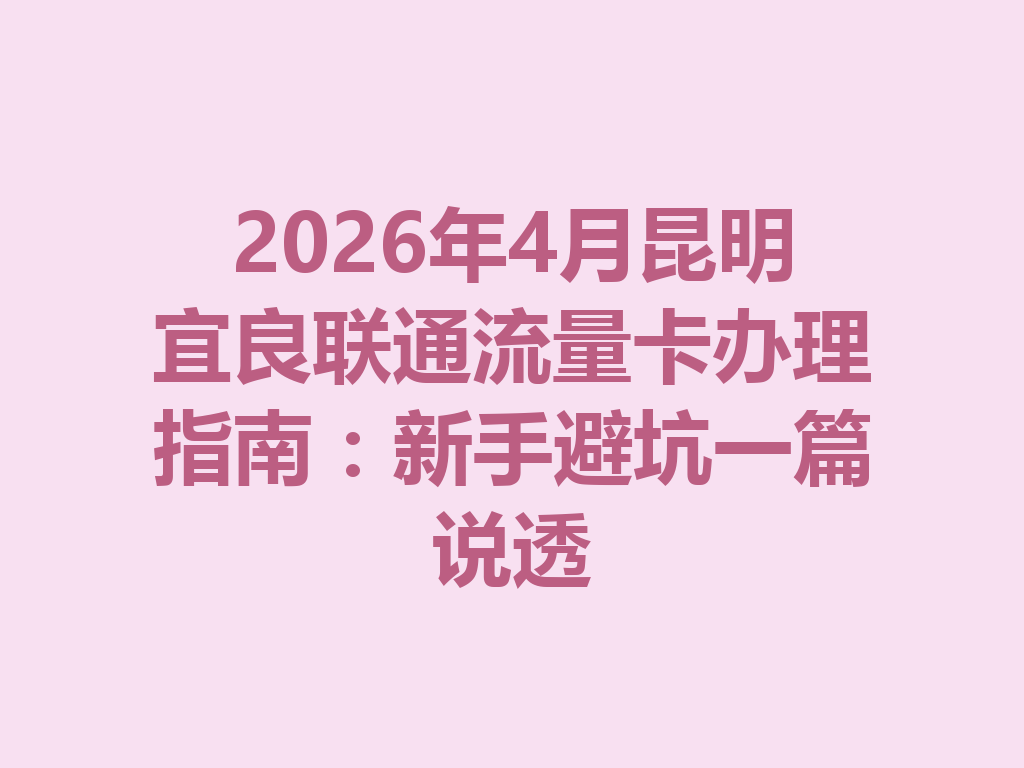 2026年4月昆明宜良联通流量卡办理指南：新手避坑一篇说透