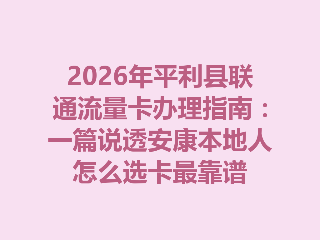 2026年平利县联通流量卡办理指南：一篇说透安康本地人怎么选卡最靠谱