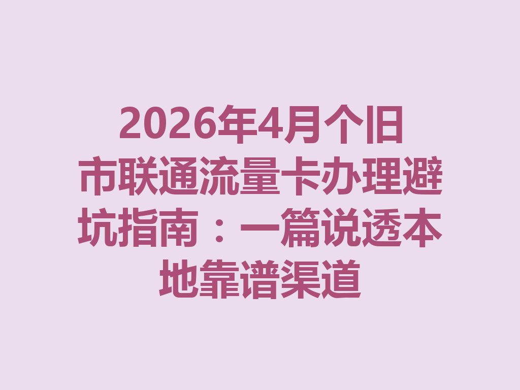 2026年4月个旧市联通流量卡办理避坑指南：一篇说透本地靠谱渠道