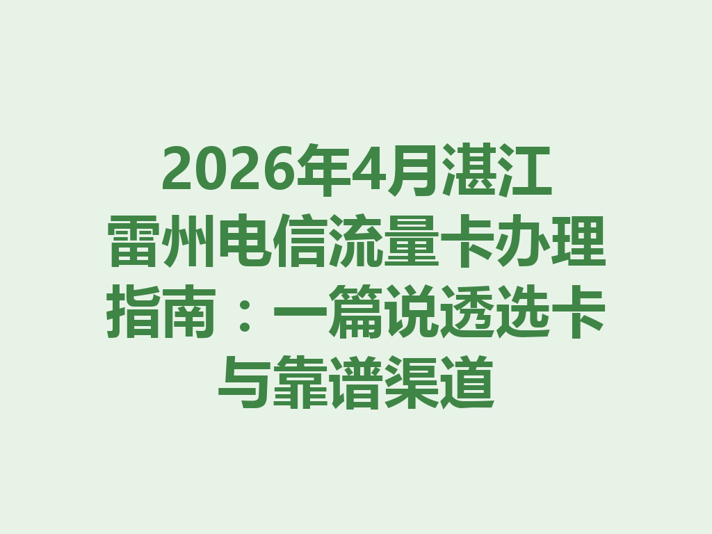 2026年4月湛江雷州电信流量卡办理指南：一篇说透选卡与靠谱渠道