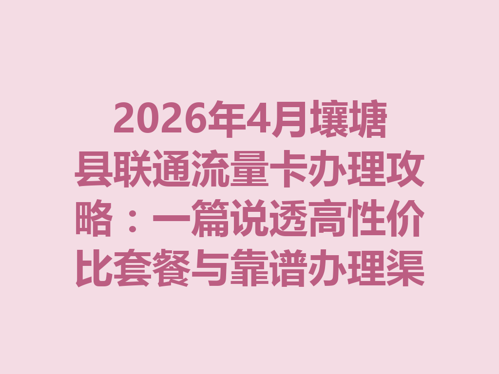 2026年4月壤塘县联通流量卡办理攻略：一篇说透高性价比套餐与靠谱办理渠道