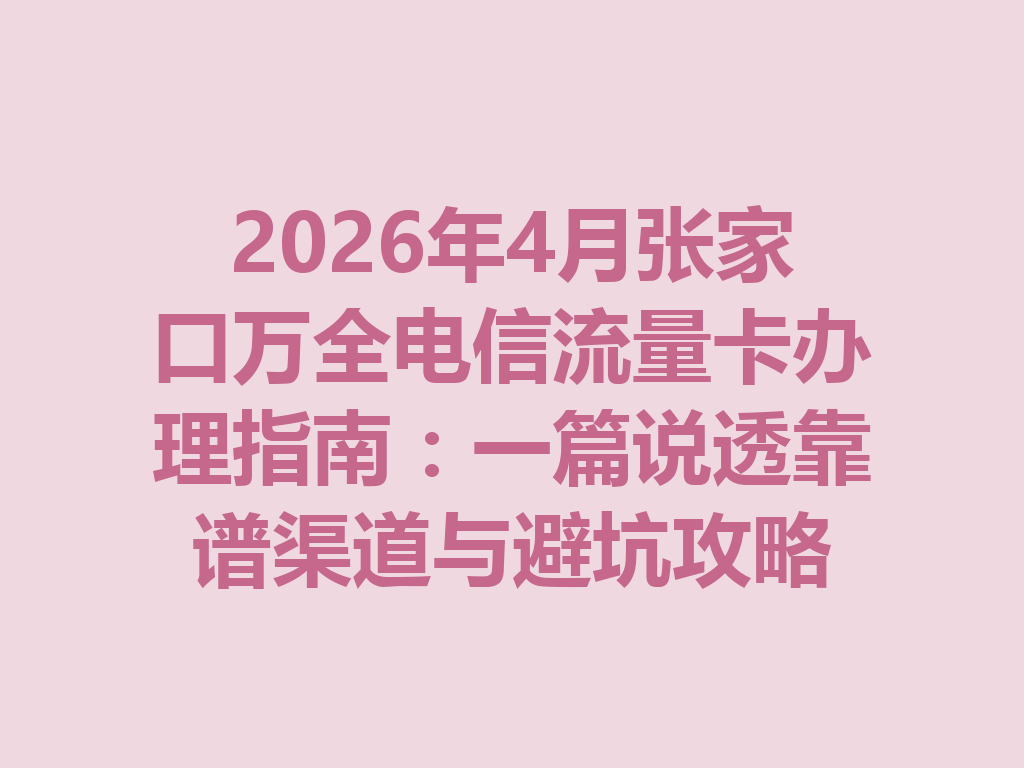 2026年4月张家口万全电信流量卡办理指南：一篇说透靠谱渠道与避坑攻略
