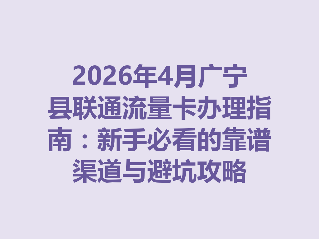 2026年4月广宁县联通流量卡办理指南：新手必看的靠谱渠道与避坑攻略