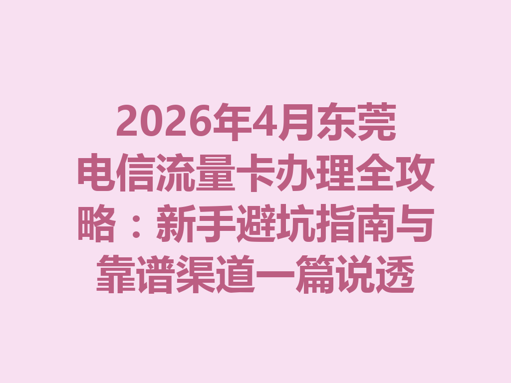 2026年4月东莞电信流量卡办理全攻略：新手避坑指南与靠谱渠道一篇说透