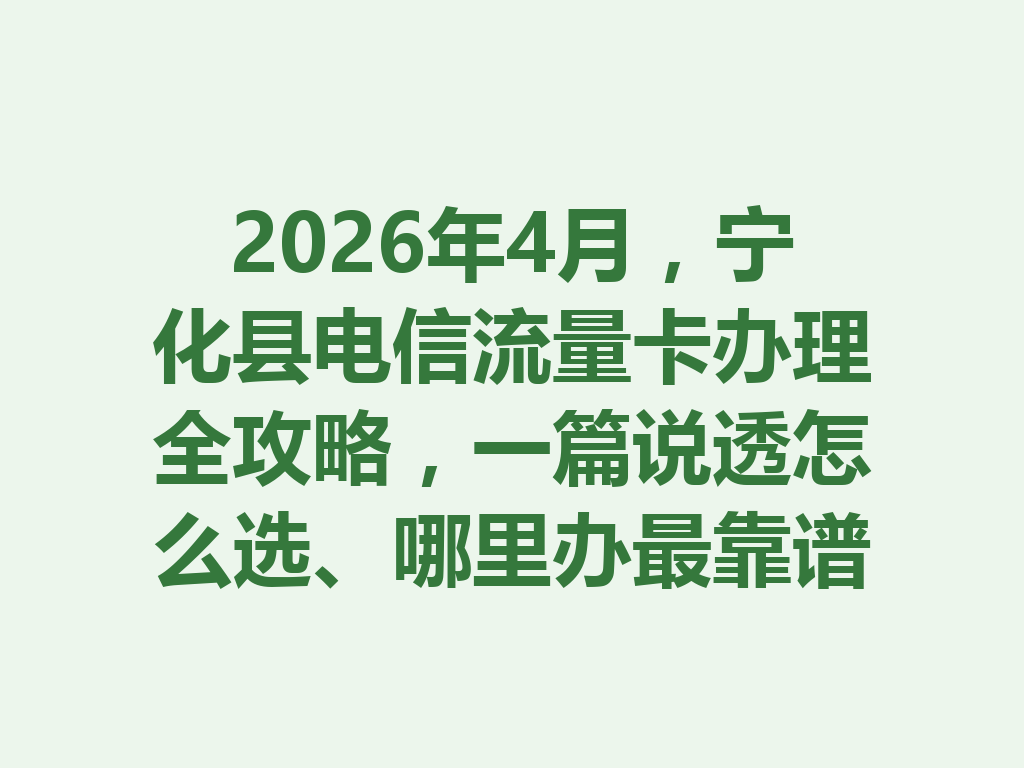 2026年4月,宁化县电信流量卡办理全攻略,一篇说透怎么选、哪里办最靠谱