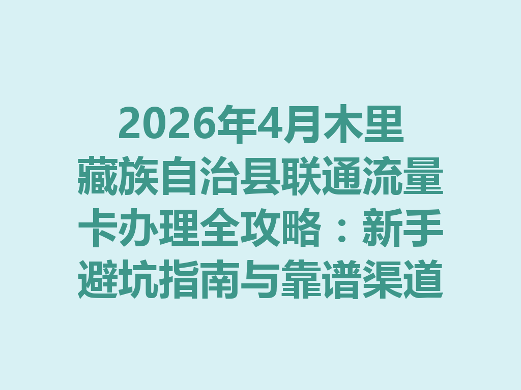 2026年4月木里藏族自治县联通流量卡办理全攻略：新手避坑指南与靠谱渠道