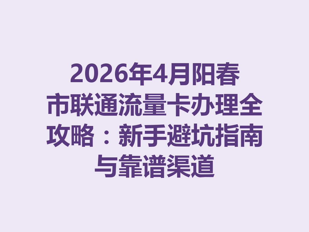 2026年4月阳春市联通流量卡办理全攻略：新手避坑指南与靠谱渠道