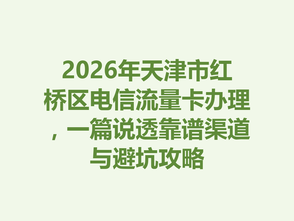 2026年天津市红桥区电信流量卡办理，一篇说透靠谱渠道与避坑攻略