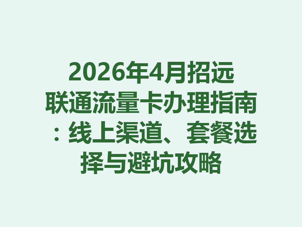 2026年4月招远联通流量卡办理指南：线上渠道、套餐选择与避坑攻略