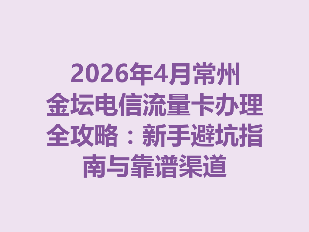 2026年4月常州金坛电信流量卡办理全攻略：新手避坑指南与靠谱渠道